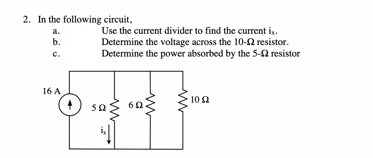 2. In the following circuit,
a.
b.
C.
16 A
Use the current divider to find the current ix.
Determine the voltage across the 10- resistor.
Determine the power absorbed by the 5- resistor
5Ω
.
m
6Ω
m
www
10 Q2