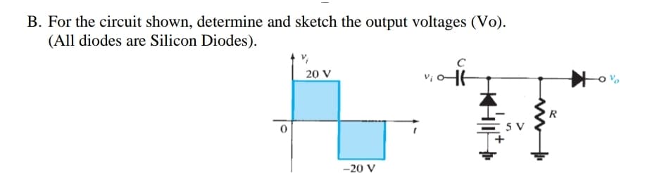 B. For the circuit shown, determine and sketch the output voltages (Vo).
(All diodes are Silicon Diodes).
20 V
R
- 5 V
-20 V
