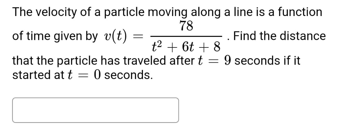 The velocity of a particle moving along a line is a function
78
of time given by v(t)
Find the distance
=
t² + 6t+8
that the particle has traveled after t = 9 seconds if it
started at t =
0 seconds.