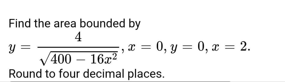Find the area bounded by
4
Y
=
X = = 0, y = 0, x = 2.
9
400-16x²
Round to four decimal places.