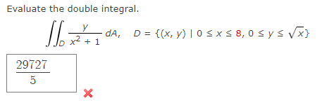 Evaluate the double integral.
y
dA,
x2 + 1
D = {(x, y) | 0 s x< 8,0 s ys Vx}
29727
