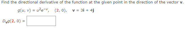 Find the directional derivative of the function at the given point in the direction of the vector v.
g(u, v) = u?e-V, (2, 0), v = 3i + 4j
Dyg(2, 0) =
