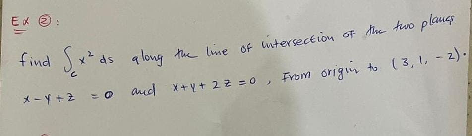 Ex :
2
find [x² ds along the line of intersection of the two plancs
x-y + z = 0
and
X+Y+ 2z =0, From origin to (3, 1, -2).