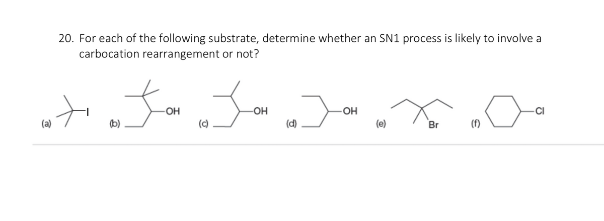 20. For each of the following substrate, determine whether an SN1 process is likely to involve a
carbocation rearrangement or not?
-OH
HO-
HO-
(e)
-CI
(a)
(b)
(c)
(d)
Br
(f)
