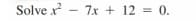 Solve x - 7x + 12 =
0.
