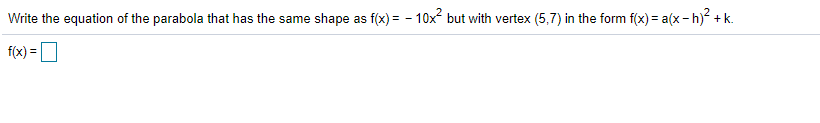 Write the equation of the parabola that has the same shape as f(x) = - 10x but with vertex (5,7) in the form f(x) = a(x - h)² + k.
f(x) =
