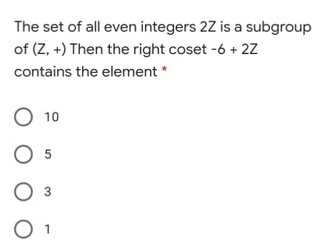 The set of all even integers 2Z is a subgroup
of (Z, +) Then the right coset -6 + 2Z
contains the element *
О 10
О5
Оз
O 1

