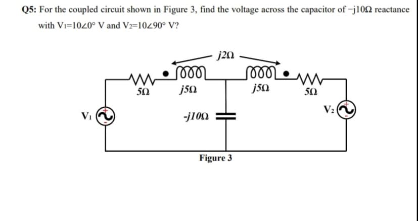For the coupled circuit shown in Figure 3, find the voltage across the capacitor of -j102 reactance
with Vi=1020° V and V2=10490° V?
j20
er
50
j50
50
V:
Vi
-j100
Figure 3
