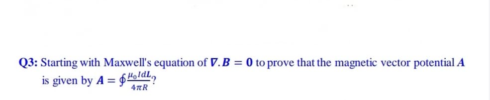 Q3: Starting with Maxwell's equation of V.B = 0 to prove that the magnetic vector potential A
is given by A = $4oldL,
4TR
