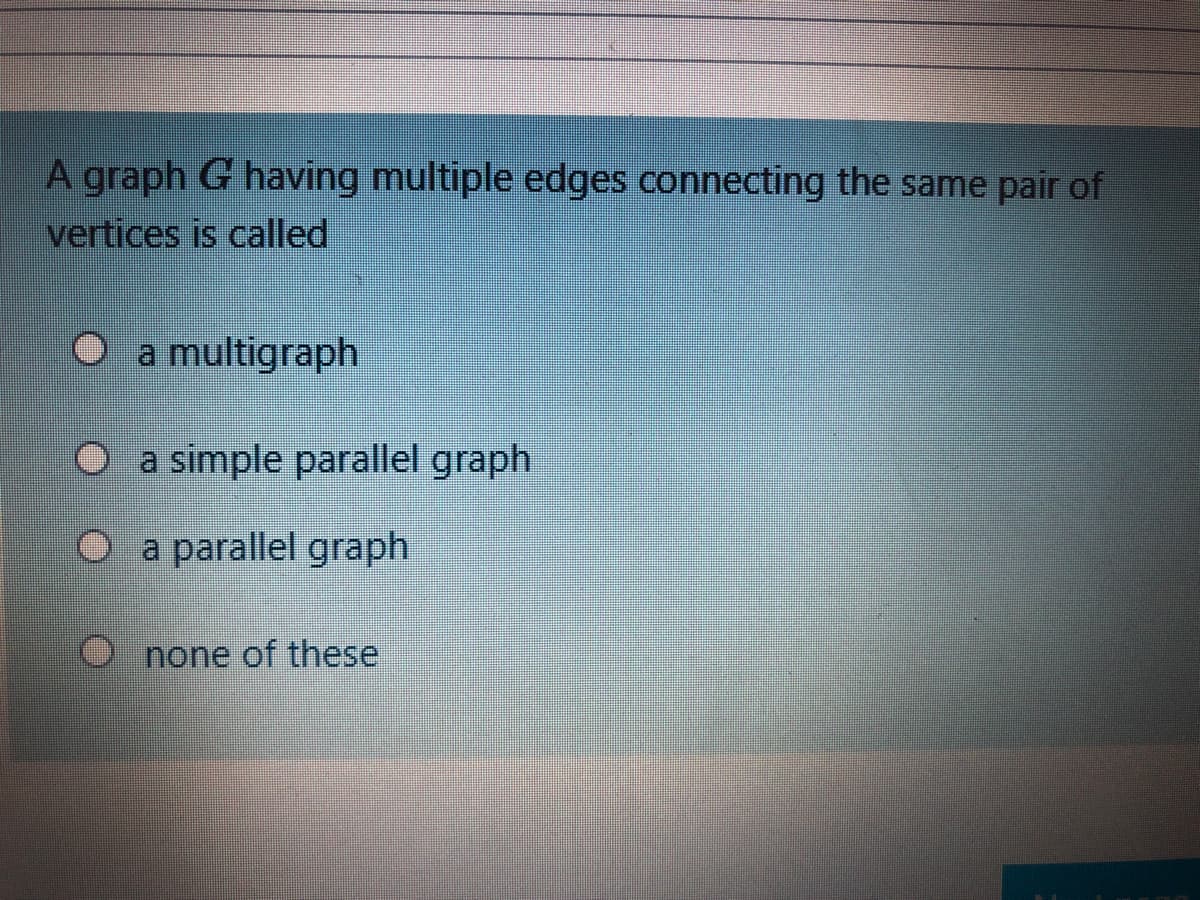 A graph G having multiple edges connecting the same pair of
vertices is called
O a multigraph
O a simple parallel graph
O a parallel graph
none of these
