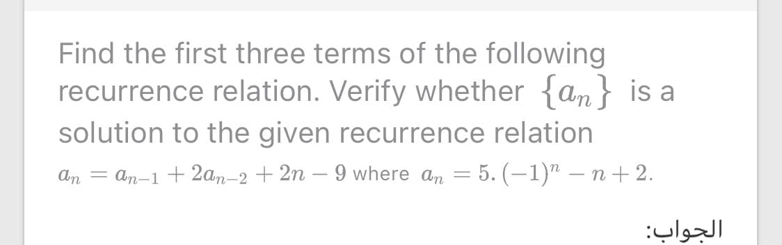 Find the first three terms of the following
recurrence relation. Verify whether {an} is a
solution to the given recurrence relation
An = an-1 + 2an-2 + 2n – 9 where an = 5. (–1)" – n + 2.
|
الجواب:
