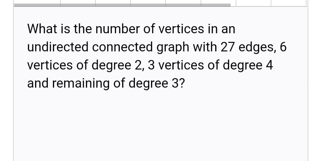 What is the number of vertices in an
undirected connected graph with 27 edges, 6
vertices of degree 2, 3 vertices of degree 4
and remaining of degree 3?
