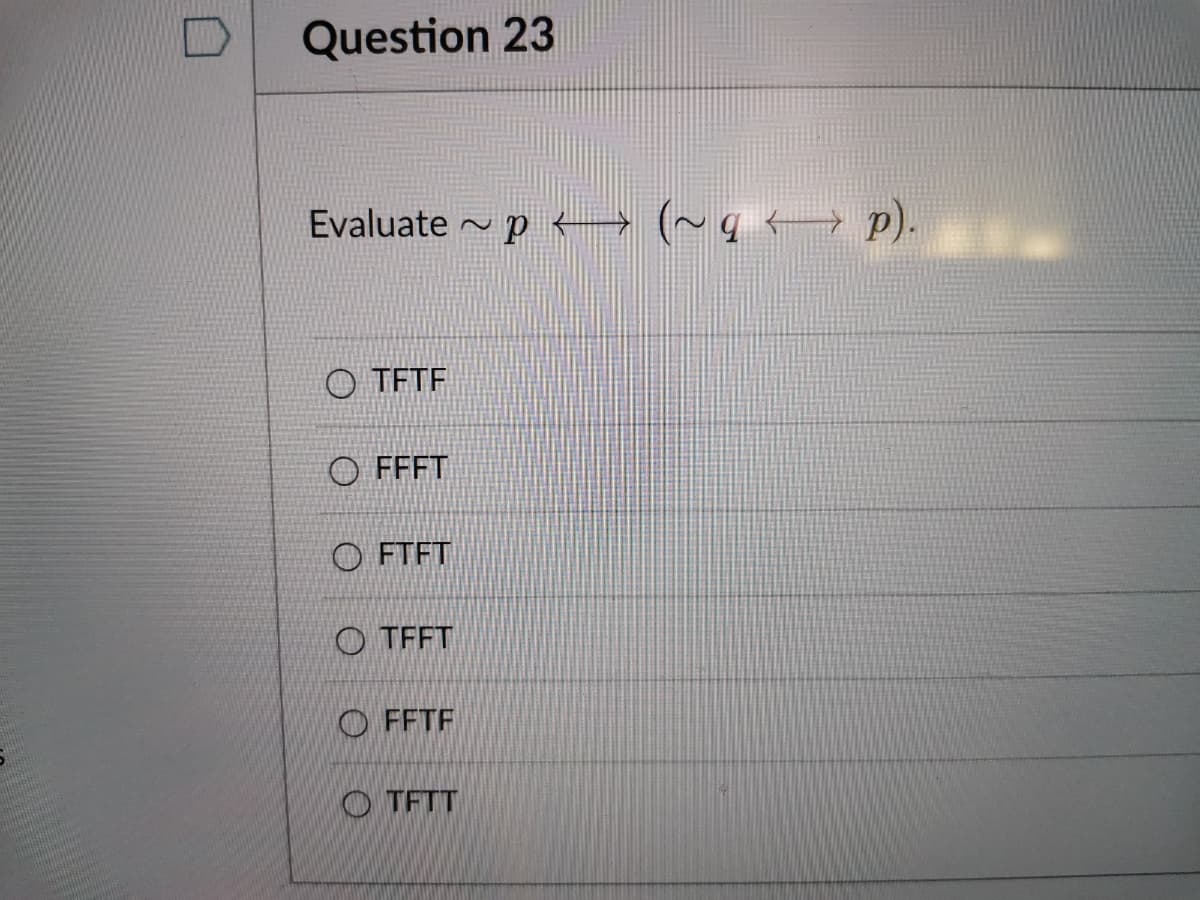 Question 23
Evaluate - p → (~g → p).
O TETF
O FFFT
O FTFT
O TFFT
O FFTF
O TFTT
