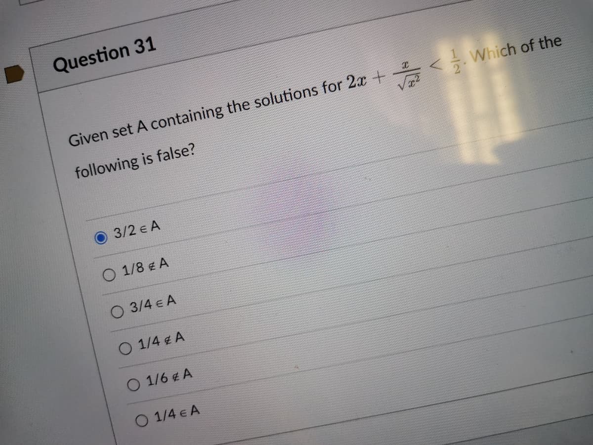 Question 31
Given set A containing the solutions for 2x +- < Which of the
following is false?
3/2 e A
O 1/8 A
O 3/4 e A
O 1/4 4 A
O 1/6 € A
O 1/4 e A
