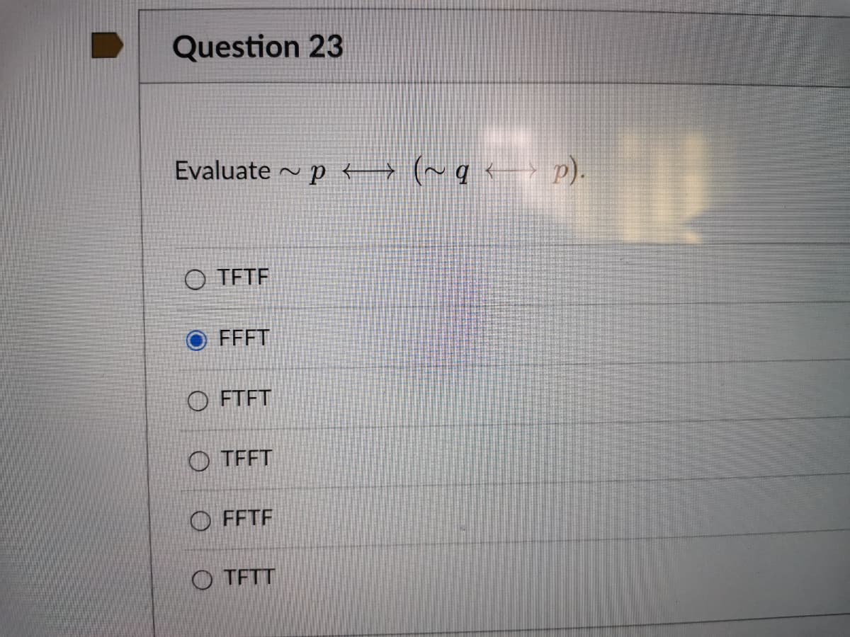 Question 23
Evaluate - p → (~q<> p).
O TETF
FFFT
O FTFT
O TFFT
O FFTF
O TFTT
