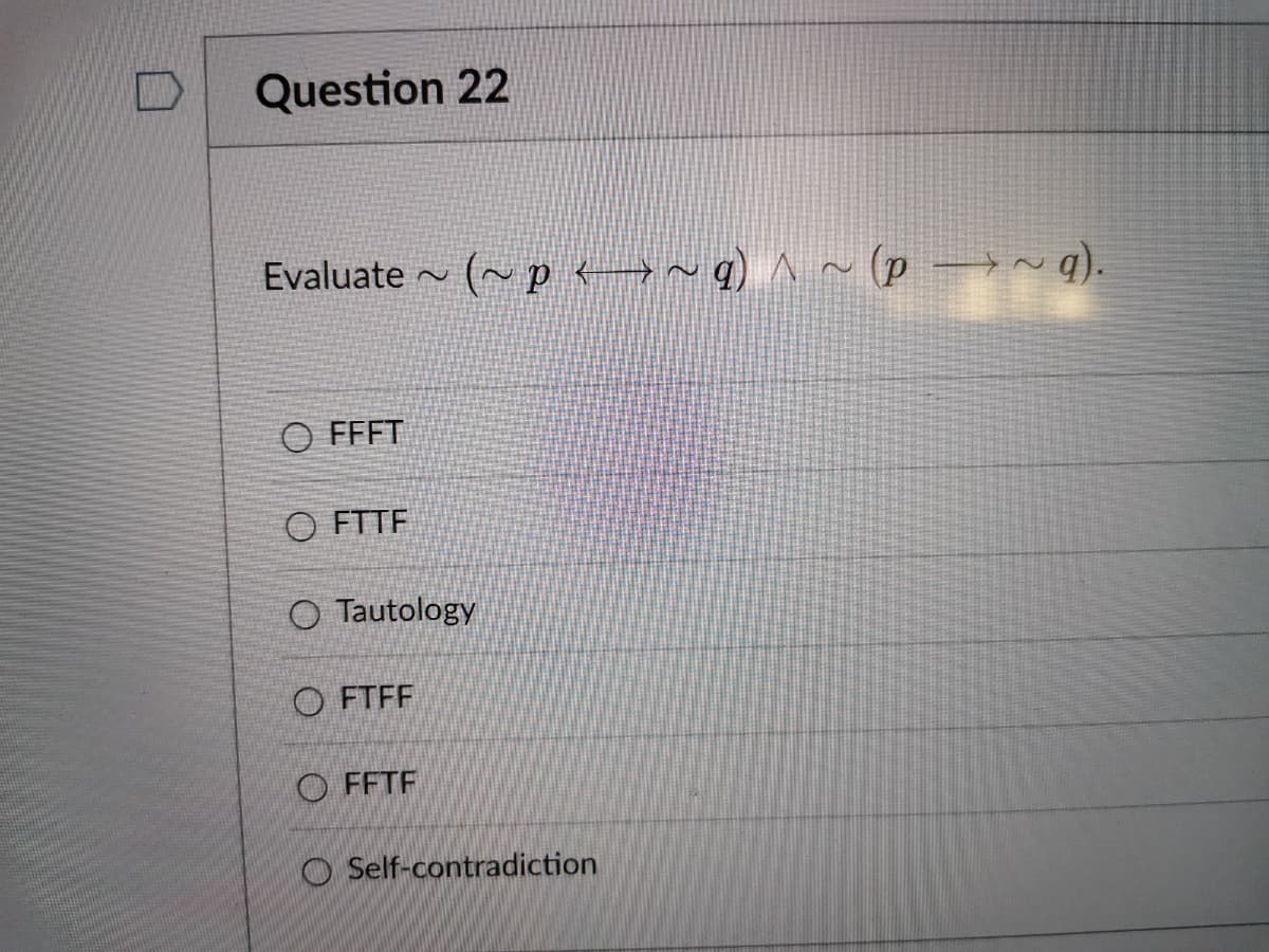 Question 22
Evaluate - (~p →~q ^~(p →~q).
O FFFT
O FTTF
O Tautology
O FTFF
O FFTF
O Self-contradiction
