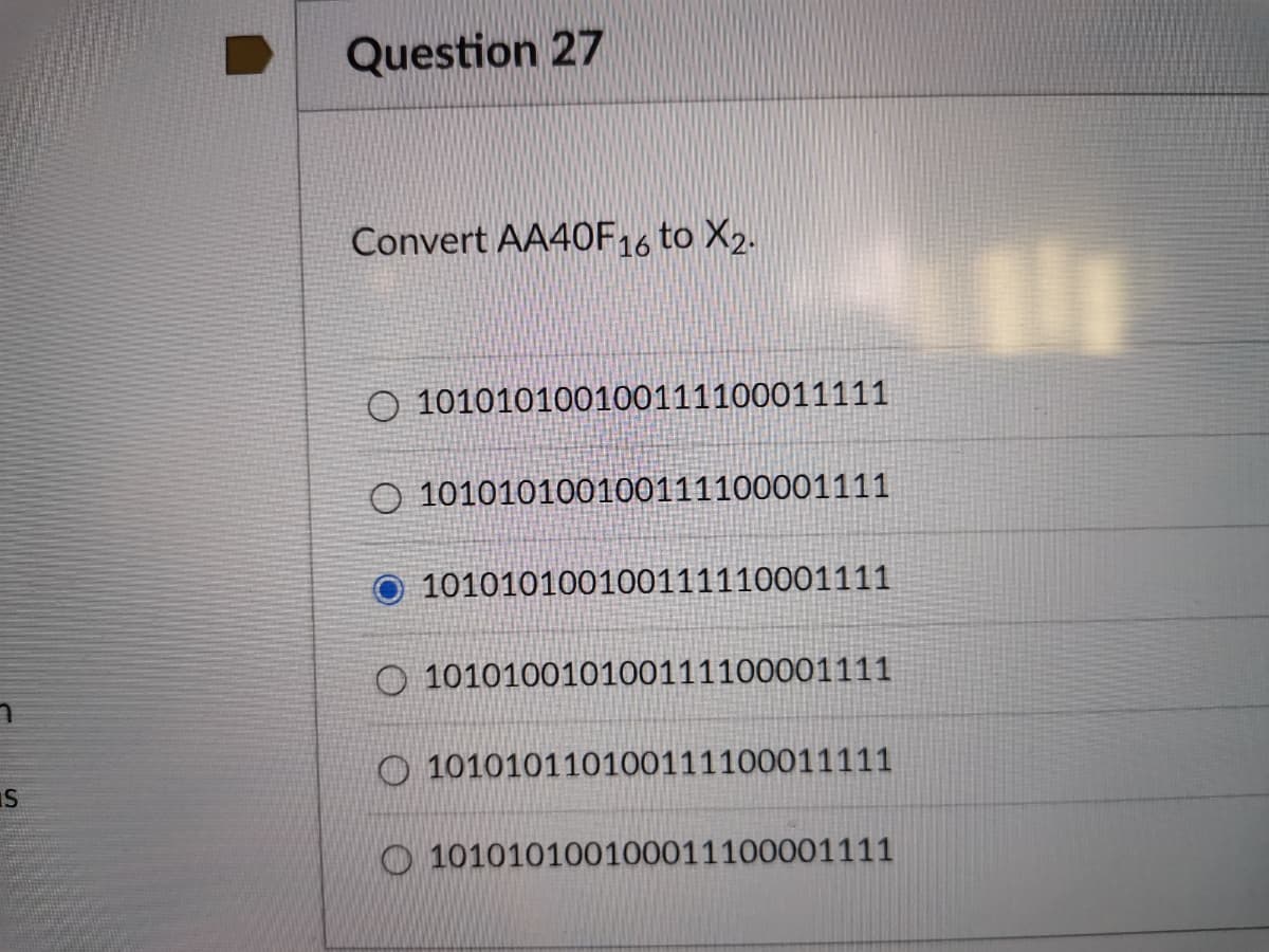 Question 27
Convert AA40F16 to X2.
O 101010100100111100011111
O 101010100100111100001111
101010100100111110001111
O 101010010100111100001111
O 101010110100111100011111
IS
O 101010100100011100001111
