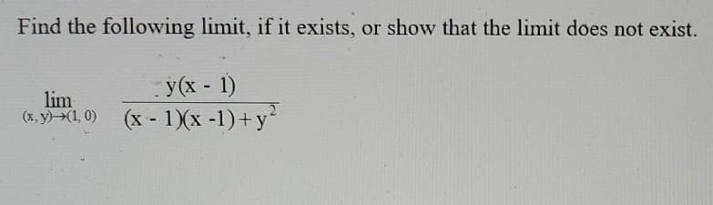 Find the following limit, if it exists, or show that the limit does not exist.
y(x - 1)
lim
( (x - 1)(x -1)+y
(x, y)(1, 0)
