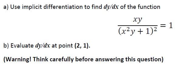 a) Use implicit differentiation to find dy/dx of the function
xy
(x²y + 1)2
b) Evaluate dy/dx at point (2, 1).
(Warning! Think carefully before answering this question)
