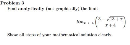 Problem 3
Find analytically (not graphically) the limit
3- V13+x
limz-4
Show all steps of your mathematical solution clearly.
