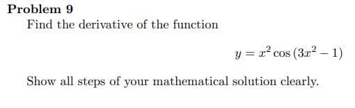Problem 9
Find the derivative of the function
y = x? cos (3x? – 1)
Show all steps of your mathematical solution clearly.

