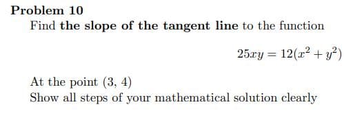 Problem 10
Find the slope of the tangent line to the function
25ry = 12(r2 + y²)
At the point (3, 4)
Show all steps of your mathematical solution clearly
