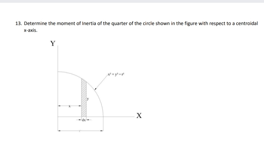 13. Determine the moment of Inertia of the quarter of the circle shown in the figure with respect to a centroidal
х-ахis.
Y
x² + y² = r°
-dx -
