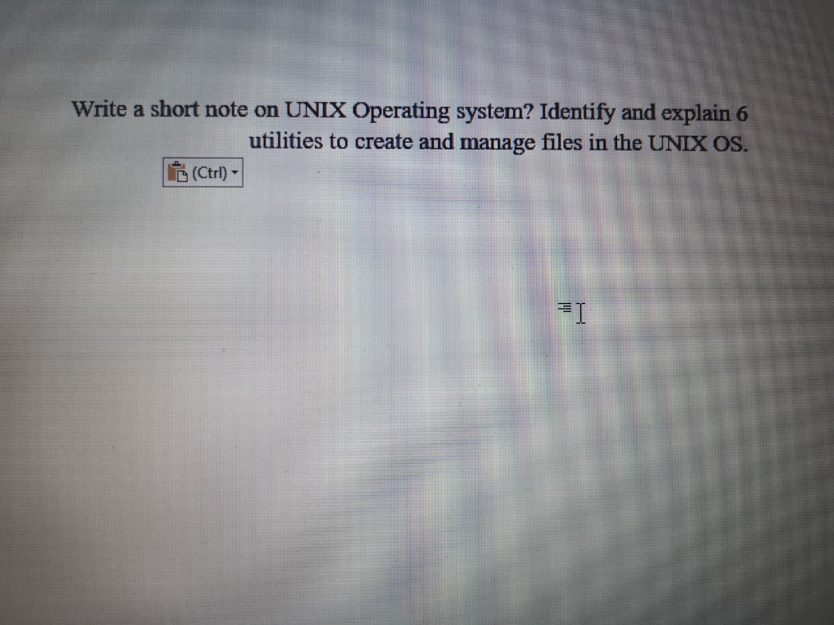 Write a short note on UNIX Operating system? Identify and explain 6
utilities to create and manage files in the UNIX OS.
(Ctrl) -
