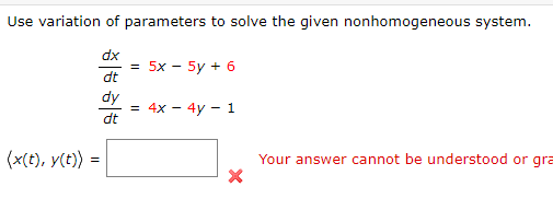 Use variation of parameters to solve the given nonhomogeneous system.
dx
5x - 5y + 6
dt
dy
= 4x - 4y - 1
dt
(x(t), y(t)) =
Your answer cannot be understood or g
