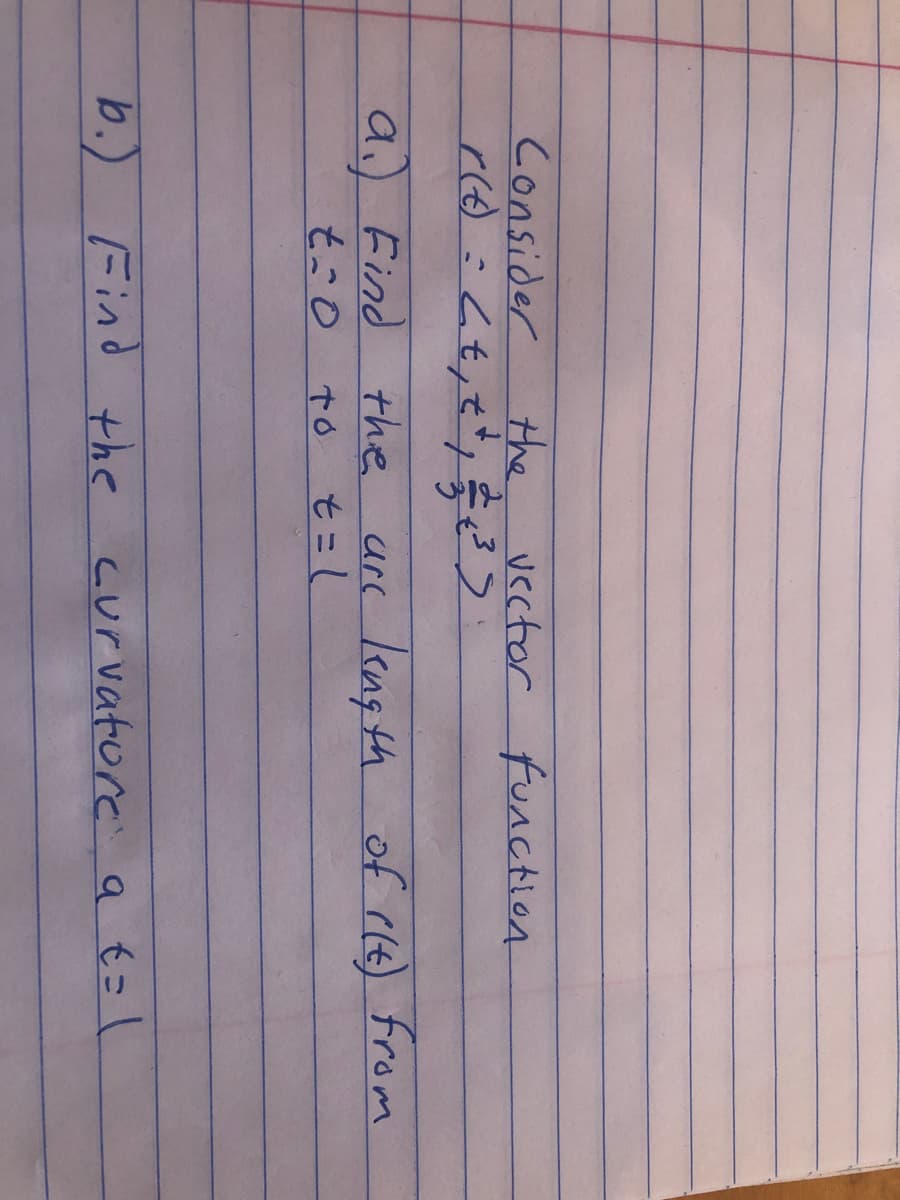 Consider
the
Vector function
a.) Find the
t:0
arc kkng th
of rle) from
to
b.)
Find the curvature a t=
