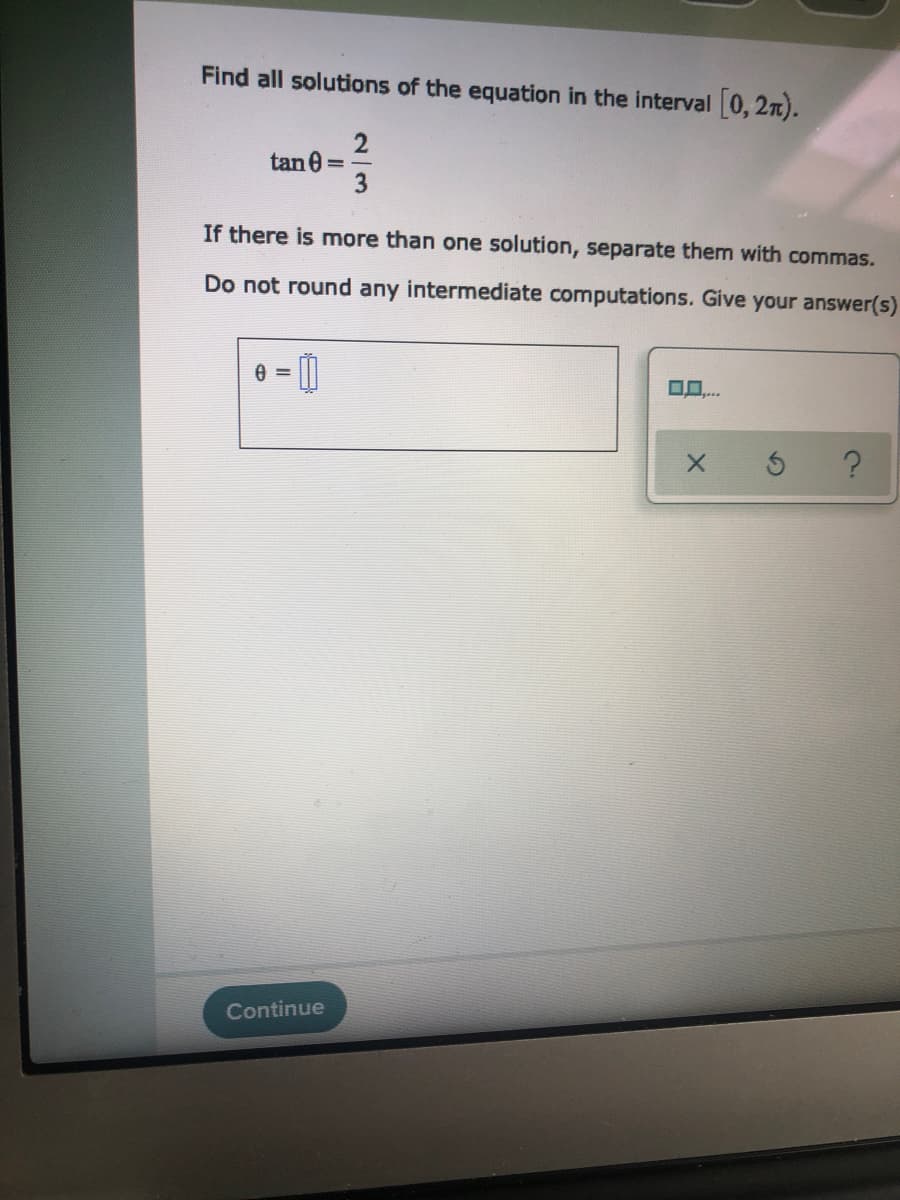 Find all solutions of the equation in the interval 0, 2n).
tan 0
3
If there is more than one solution, separate them with commas.
Do not round any intermediate computations. Give your answer(s)
Continue
