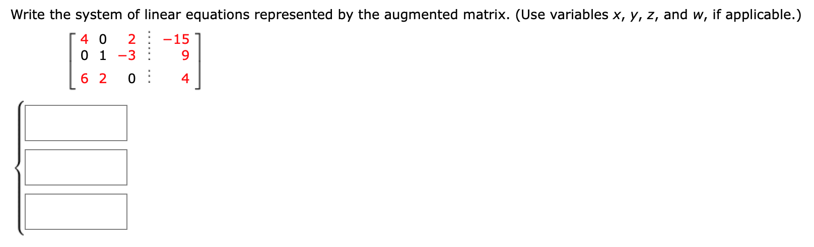 Write the system of linear equations represented by the augmented matrix. (Use variables x, y, z, and w, if applicable.)
4 0
-15
-3
9.
6 2
4
