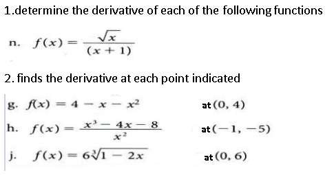 1.determine the derivative of each of the following functions
n. f(x)
%3D
(x + 1)
2. finds the derivative at each point indicated
g. f(x) = 4
at (0, 4)
%3D
h. f(x) = x'– 4x – 8
x?
at (-1, -5)
%3D
j. f(x)= 6Vī
2x
at (0, 6)
%3D
-
