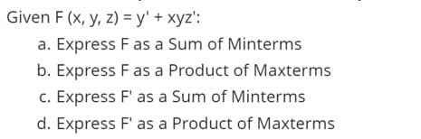 Given F (x, y, z) = y' + xyz':
a. Express F as a Sum of Minterms
b. Express F as a Product of Maxterms
c. Express F' as a Sum of Minterms
d. Express F' as a Product of Maxterms
