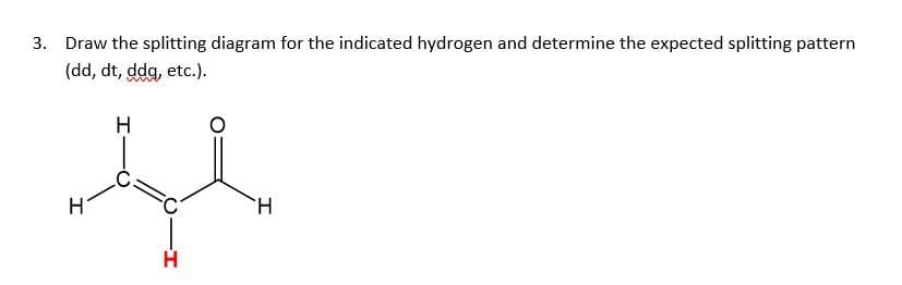 3. Draw the splitting diagram for the indicated hydrogen and determine the expected splitting pattern
(dd, dt, ddg, etc.).
H.
