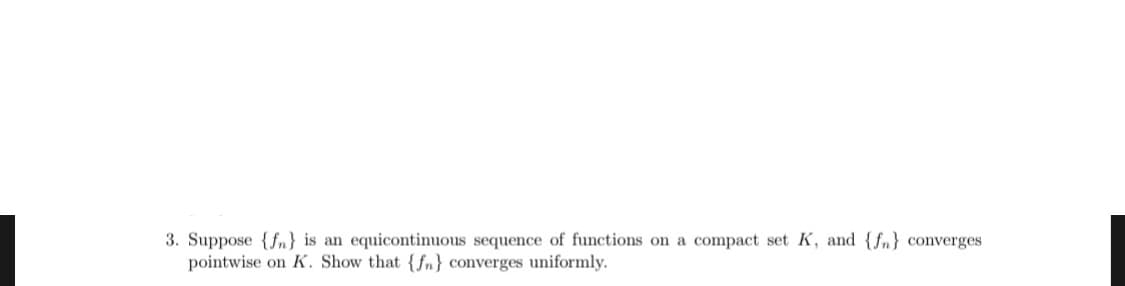 3. Suppose {fa) is an equicontinuous sequence of functions on a compact set K, and U.) converges
pointwise on K. Show that (fn converges uniformly
