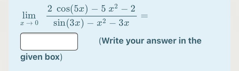 2 cos(5x) – 5 x² – 2
sin(3x) – x² – 3x
-
lim
x → 0
-
-
(Write your answer in the
given box)
