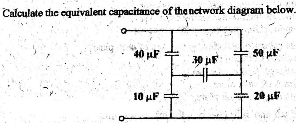 Calculate the equivalent capacitance of the network diagram below.
40 µF
50 μF
30 µF
H
10 uF
20 µF