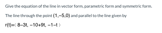 Give the equation of the line in vector form, parametric form and symmet
The line through the point (1,-5,0) and parallel to the line given by
r(t)=( 8-3t -10+9t -1-t)
