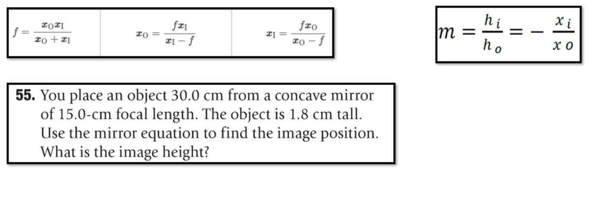 hi
m =
ho
fxo
X i
f =
Io + ¤I
TĮ =
T0 – f
|
TĮ – f
хо
55. You place an object 30.0 cm from a concave mirror
of 15.0-cm focal length. The object is 1.8 cm tall.
Use the mirror equation to find the image position.
What is the image height?
