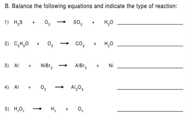 B. Balance the following equations and indicate the type of reaction:
1) H2S
so,
H,0
2) C;H,0 +
02
co,
CO2
H,0
3) Al +
NiBr,
AIBr,
Ni
4) Al
02
Al,03
5) Н.о,
H,
O2

