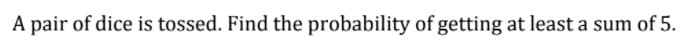A pair of dice is tossed. Find the probability of getting at least a sum of 5.
