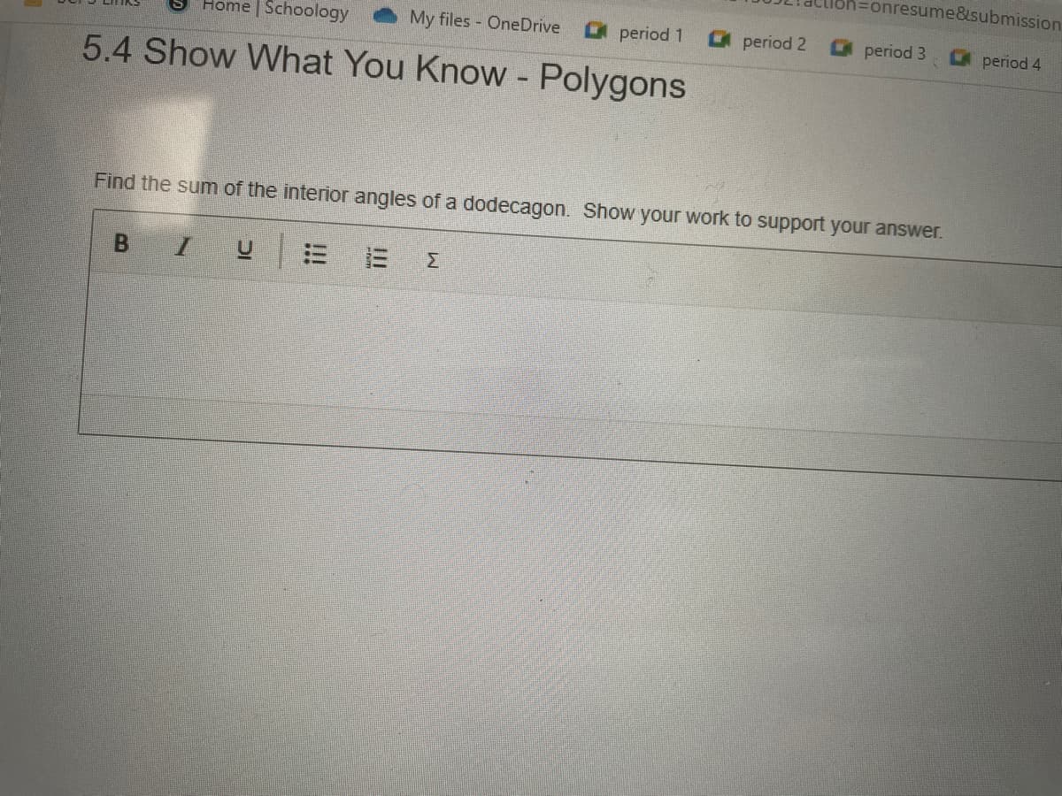 D=onresume&isubmission
Home | Schoology
My files - OneDrive
period 1
period 2
period 3
period 4
5.4 Show What You Know - Polygons
Find the sum of the interior angles of a dodecagon. Show your work to support your answer.
B I
Σ
II
!!!
