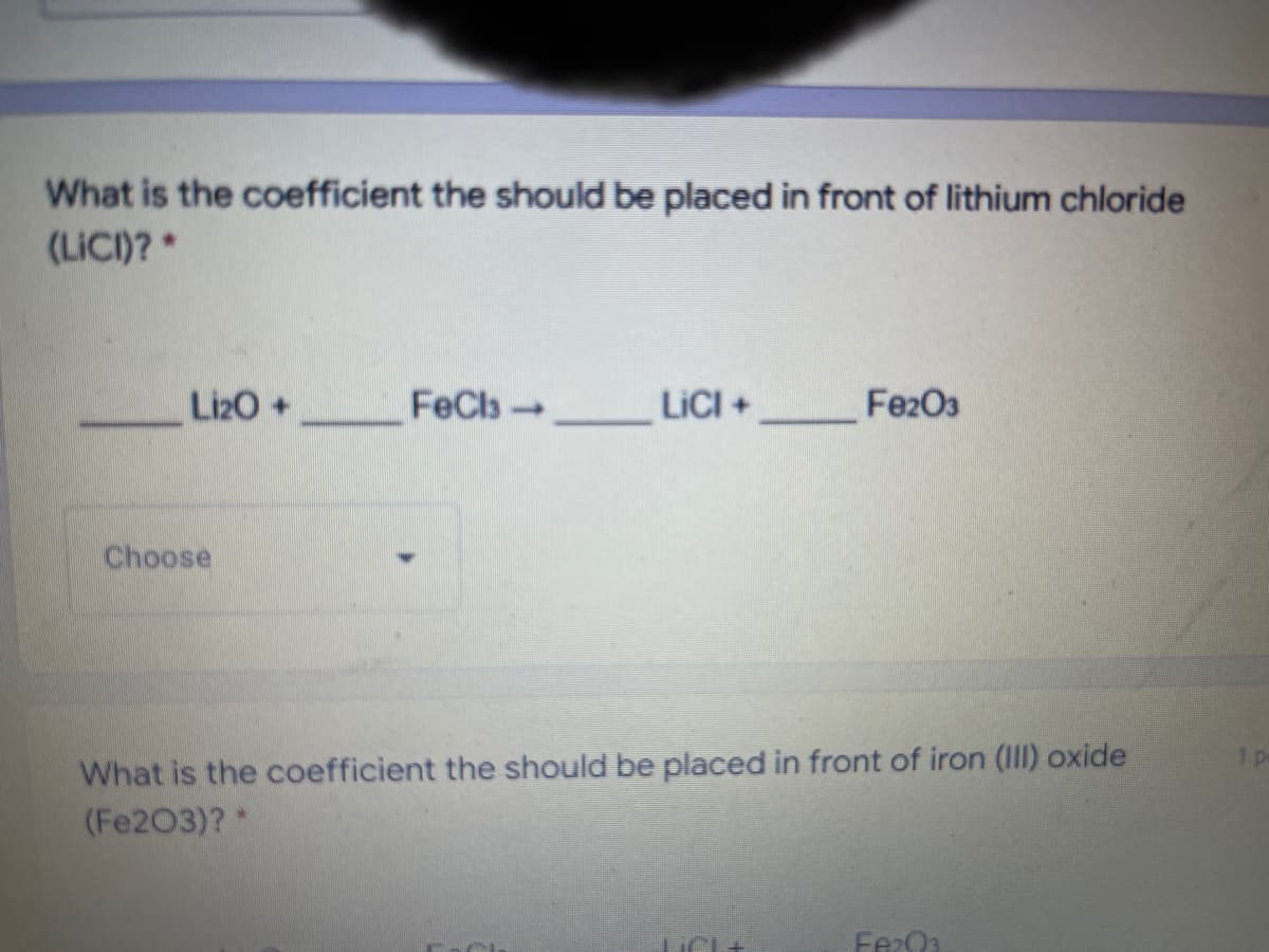 What is the coefficient the should be placed in front of lithium chloride
(LICI)? *
Liz0+
FeCls
LICI +
Fe2O3
Choose
What is the coefficient the should be placed in front of iron (III) oxide
(Fe203)? *
1 p
Fer
