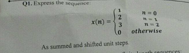 Q1. Express the sequence:
2
3
x(n) =
0
As summed and shifted unit steps.
n = 0
n = 1
n = 2
otherwise
Fossat
th sequences: