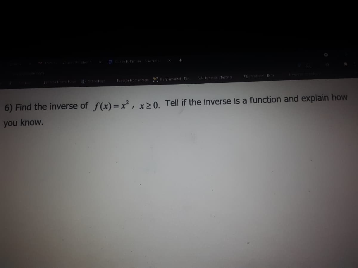 E deFor Page
S Schoology
Esyside Fome Page OIts Elem ental - Ele
L Desmos Testing
Pla Fahoor- Er-
6) Find the inverse of f(x)=x², x20. Tell if the inverse is a function and explain how
you know.
