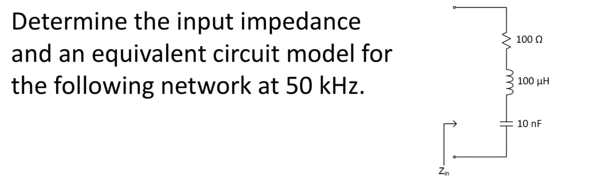 Determine the input impedance
and an equivalent circuit model for
the following network at 50 kHz.
Zin
100 Ω
100 KH
10 nF