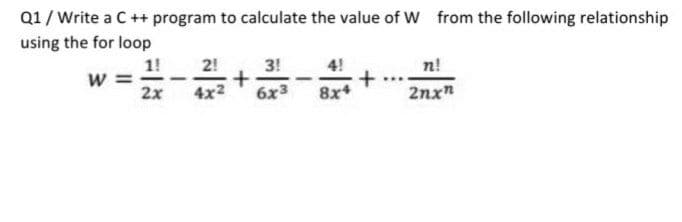 Q1/ Write a C ++ program to calculate the value of W from the following relationship
using the for loop
1!
2!
3!
4!
n!
w =
2x
8x+
4x2
6x3
2nx"
