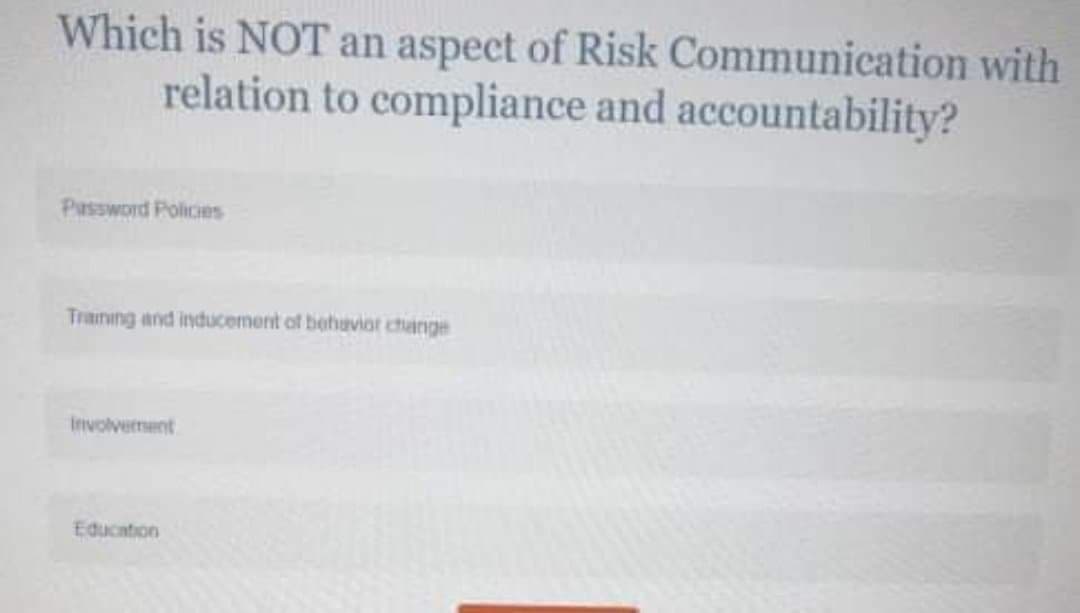 Which is NOT an aspect of Risk Communication with
relation to compliance and accountability?
Password Policies
Training and inducement of behuvior chunge
Involvement
Education
