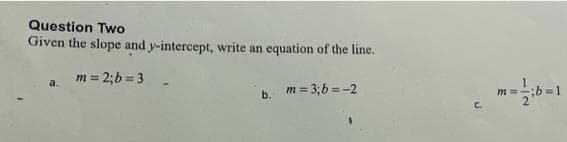 Question Two
Given the slope and y-intercept, write an equation of the line.
a.
m = 2; b=3
b.
m = 3; b=-2
C.
m=
;b=1